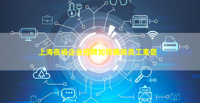 上海夜场企业招聘如何确保员工素质