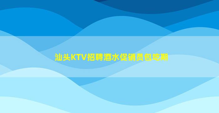 汕头KTV招聘酒水促销员包吃期